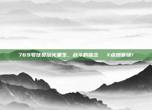 769号球员浴火重生，战斗的信念💥点燃赛场！