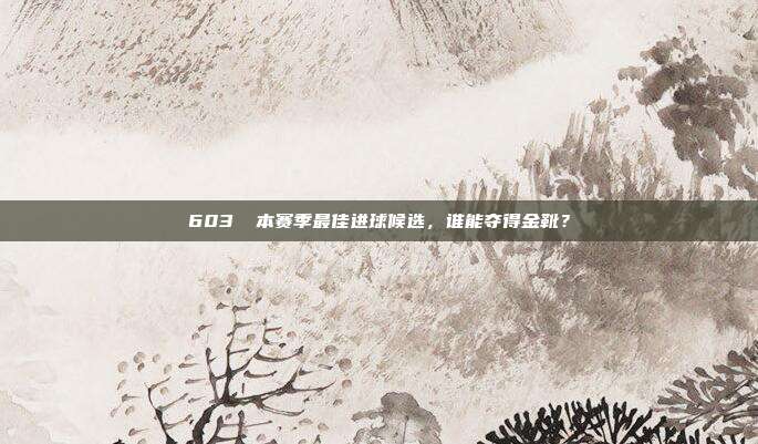 603⚽ 本赛季最佳进球候选，谁能夺得金靴？