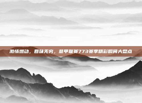 激情燃动，回味无穷，意甲联赛773赛季精彩瞬间大盘点