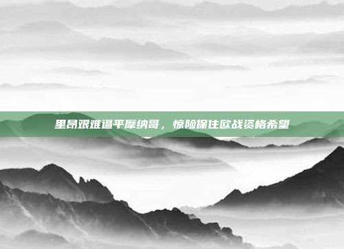 里昂艰难逼平摩纳哥，惊险保住欧战资格希望