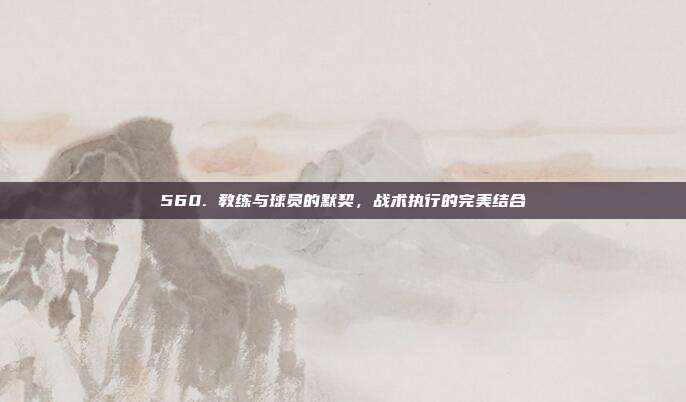 560. 教练与球员的默契，战术执行的完美结合