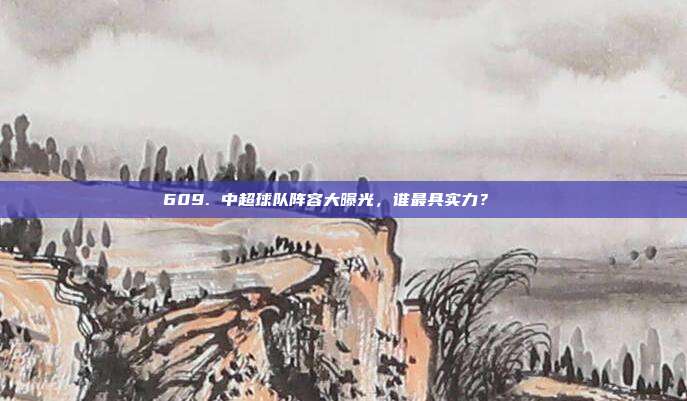 609. 中超球队阵容大曝光，谁最具实力？🔍