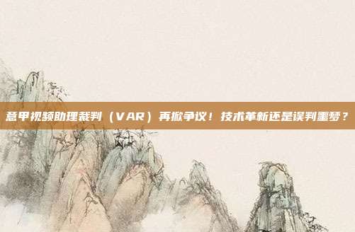 意甲视频助理裁判（VAR）再掀争议！技术革新还是误判噩梦？