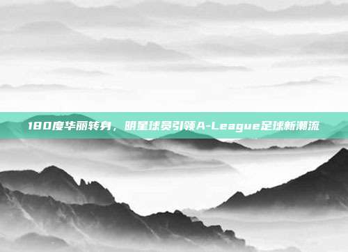 180度华丽转身，明星球员引领A-League足球新潮流