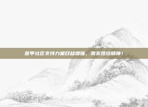 意甲社区支持力量日益增强，激发团结精神！