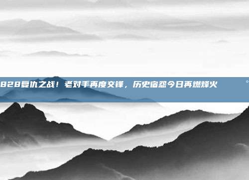 828复仇之战！老对手再度交锋，历史宿怨今日再燃烽火 ⚔️🕰️