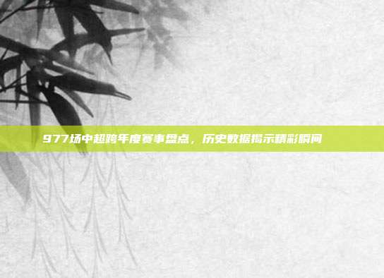 977场中超跨年度赛事盘点，历史数据揭示精彩瞬间📊