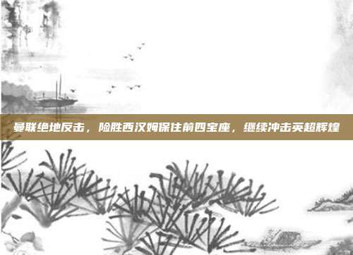 曼联绝地反击，险胜西汉姆保住前四宝座，继续冲击英超辉煌