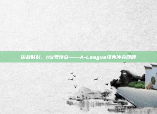 决战时刻，119号传奇——A-League经典冲突回顾