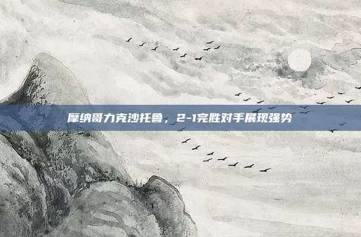 摩纳哥力克沙托鲁，2-1完胜对手展现强势