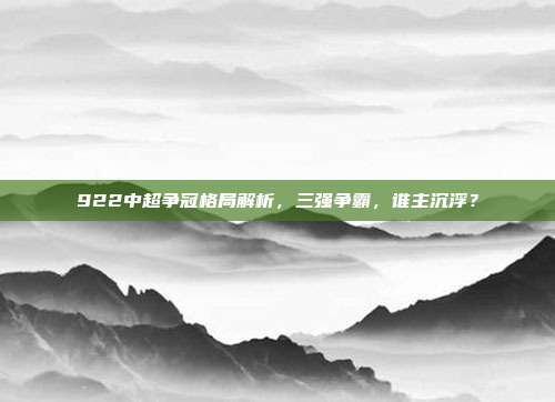 922中超争冠格局解析，三强争霸，谁主沉浮？