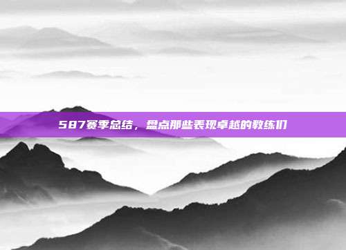 587赛季总结，盘点那些表现卓越的教练们