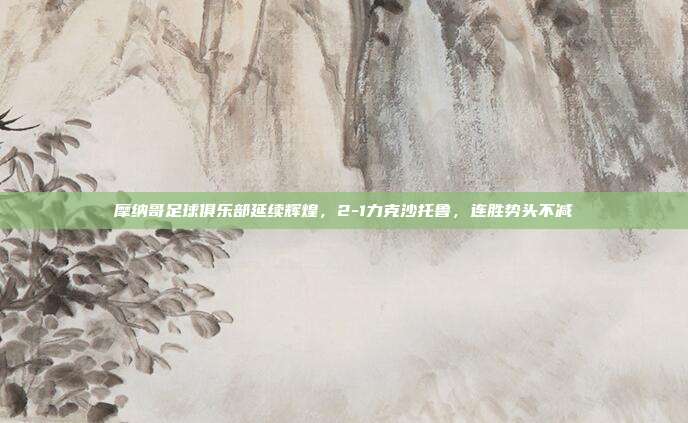 摩纳哥足球俱乐部延续辉煌，2-1力克沙托鲁，连胜势头不减