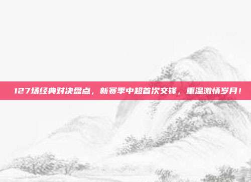 ⚡127场经典对决盘点，新赛季中超首次交锋，重温激情岁月！