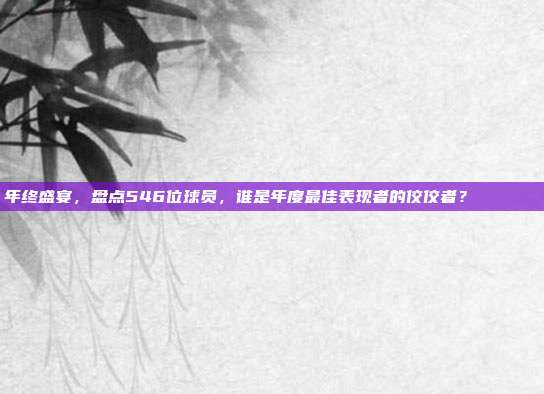 年终盛宴，盘点546位球员，谁是年度最佳表现者的佼佼者？🏅📅