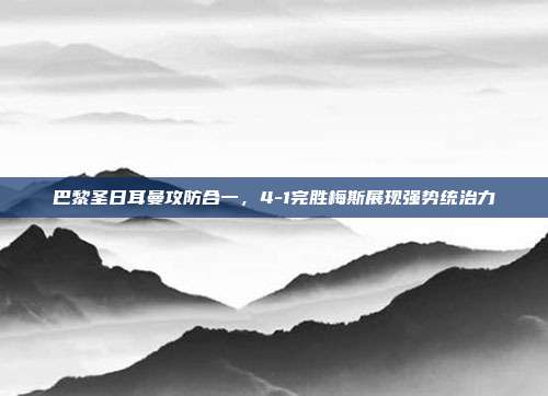 巴黎圣日耳曼攻防合一，4-1完胜梅斯展现强势统治力