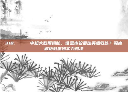 318. 📋 中超大数据揭秘，谁是本轮最佳英超教练？深度解析教练团实力对决