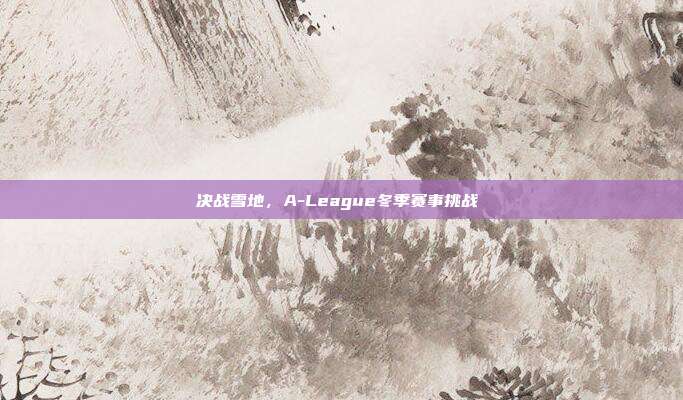 决战雪地，A-League冬季赛事挑战❄️