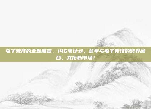 电子竞技的全新篇章，146号计划，意甲与电子竞技的跨界融合，共拓新市场！